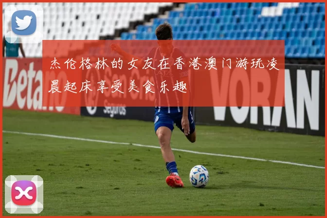 杰伦格林的女友在香港澳门游玩凌晨起床享受美食乐趣