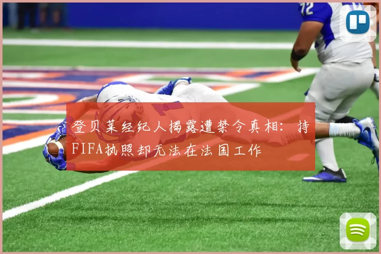 登贝莱经纪人揭露遭禁令真相：持FIFA执照却无法在法国工作