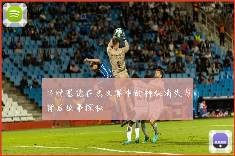 怀特塞德在总决赛中的神秘消失与背后故事探秘