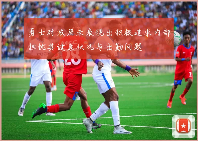 勇士对浓眉未表现出积极追求内部担忧其健康状况与出勤问题