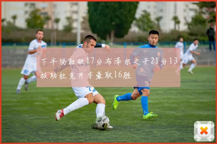下半场狂砍17分布泽尔之子21分13板助杜克开季豪取16胜