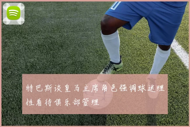 特巴斯谈皇马主席角色强调球迷理性看待俱乐部管理