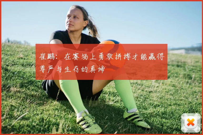 崔鹏：在赛场上勇敢拼搏才能赢得尊严与生存的真谛