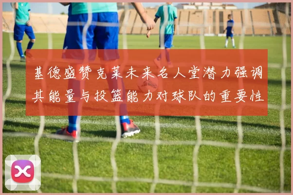基德盛赞克莱未来名人堂潜力强调其能量与投篮能力对球队的重要性