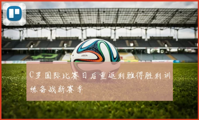 C罗国际比赛日后重返利雅得胜利训练备战新赛季