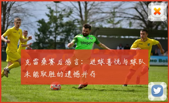 克雷桑赛后感言：进球喜悦与球队未能取胜的遗憾并存