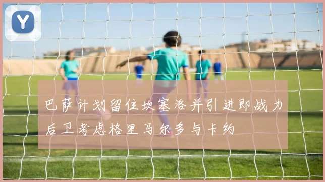 巴萨计划留住坎塞洛并引进即战力后卫考虑格里马尔多与卡约