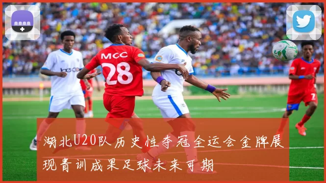 湖北U20队历史性夺冠全运会金牌展现青训成果足球未来可期