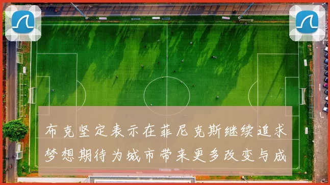 布克坚定表示在菲尼克斯继续追求梦想期待为城市带来更多改变与成就