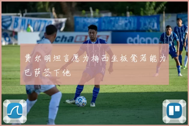 费尔明坦言愿为梅西坐板凳若能为巴萨签下他