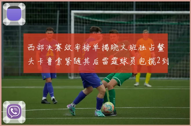 西部决赛效率榜单揭晓文班独占鳌头卡鲁索紧随其后雷霆球员包揽2到5名