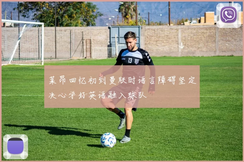 莱昂回忆初到曼联时语言障碍坚定决心学好英语融入球队