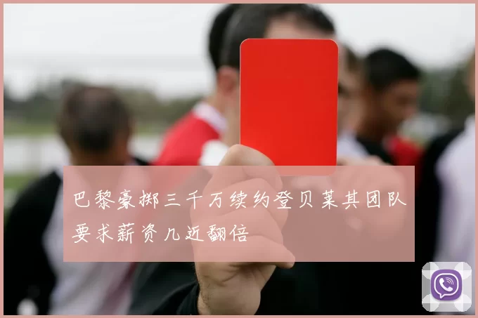 巴黎豪掷三千万续约登贝莱其团队要求薪资几近翻倍